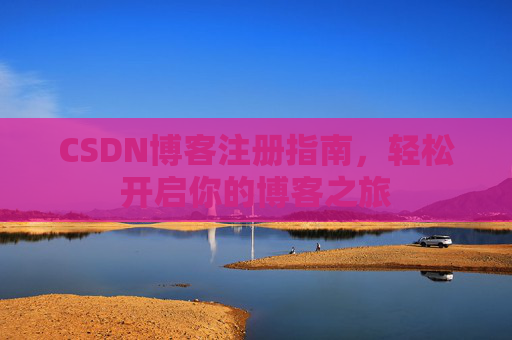 CSDN博客注册指南,轻松开启你的博客之旅 CSDN博客注册指南,轻松开启你的博客之旅